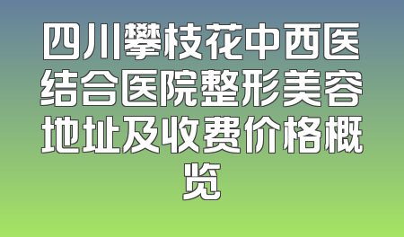 四川攀枝花中西医结合医院整形美容地址及收费价格概览