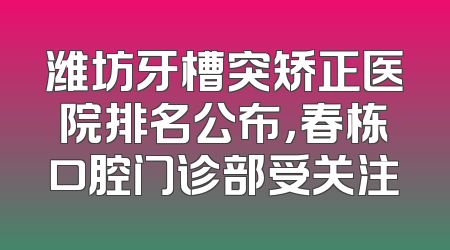 潍坊牙槽突矫正医院排名公布，春栋口腔门诊部受关注