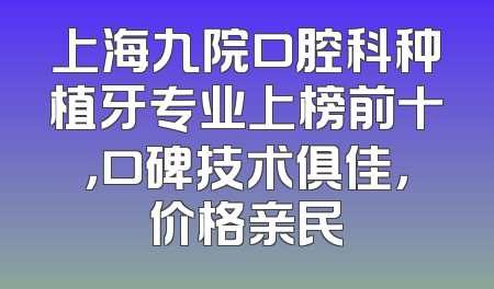 上海九院口腔科种植牙专业上榜前十，口碑技术俱佳，价格亲民