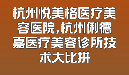 杭州悦美格医疗美容医院，杭州俐德嘉医疗美容诊所技术大比拼