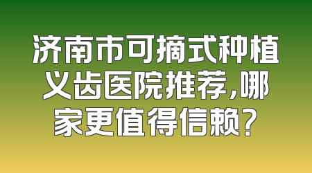 济南市可摘式种植义齿医院推荐，哪家更值得信赖？