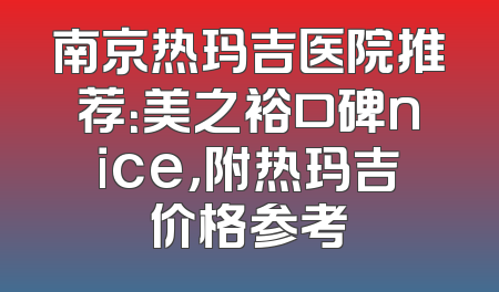 南京热玛吉医院推荐：美之裕口碑nice，附热玛吉价格参考