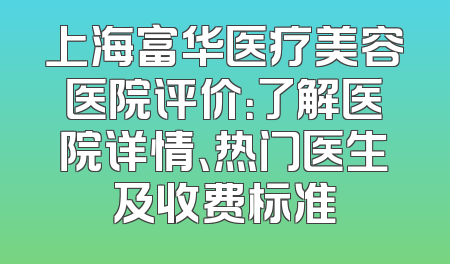 上海富华医疗美容医院评价：了解医院详情、热门医生及收费标准