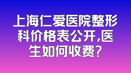 上海仁爱医院整形科价格表公开，医生如何收费？