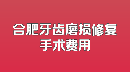 合肥牙齿磨损修复手术费用