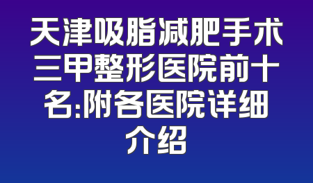 天津吸脂减肥手术三甲整形医院前十名：附各医院详细介绍