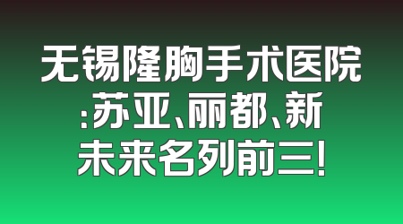 无锡隆胸手术医院：苏亚、丽都、新未来名列前三！