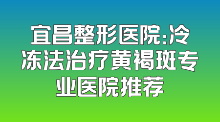宜昌整形医院：冷冻法治疗黄褐斑专业医院推荐
