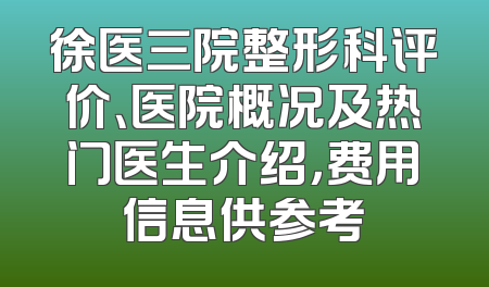 徐医三院整形科评价、医院概况及热门医生介绍，费用信息供参考