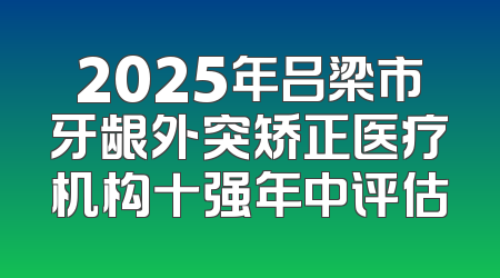 2025年吕梁市牙龈外突矫正医疗机构十强年中评估