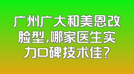 广州广大和美恩改脸型，哪家医生实力口碑技术佳？