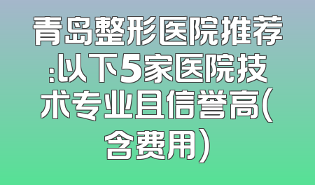 青岛整形医院推荐：以下5家医院技术专业且信誉高（含费用）