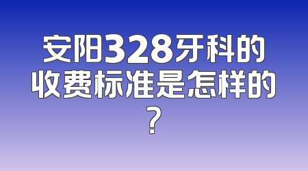 安阳328牙科的收费标准是怎样的？