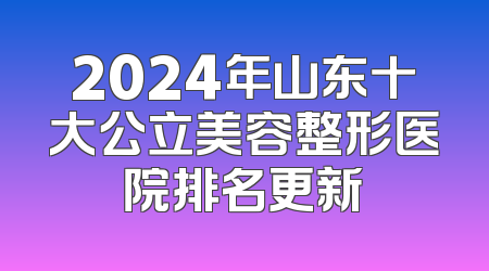 2024年山东十大公立美容整形医院排名更新