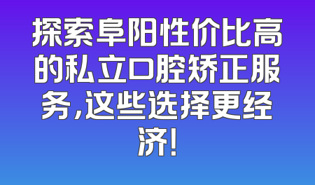 探索阜阳性价比高的私立口腔矫正服务，这些选择更经济！