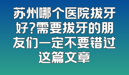 苏州哪个医院拔牙好？需要拔牙的朋友们一定不要错过这篇文章