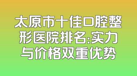 太原市十佳口腔整形医院排名：实力与价格双重优势