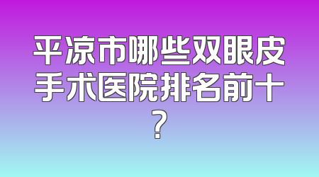 平凉市哪些双眼皮手术医院排名前十？