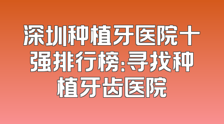 深圳种植牙医院十强排行榜：寻找种植牙齿医院