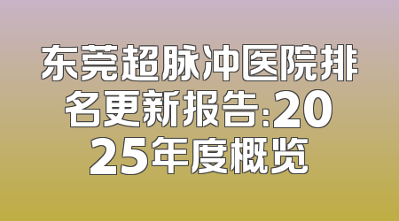 东莞超脉冲医院排名更新报告：2025年度概览