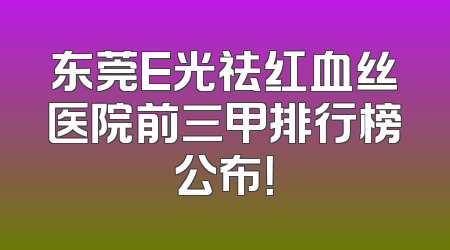 东莞E光祛红血丝医院前三甲排行榜公布！