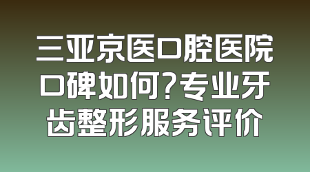 三亚京医口腔医院口碑如何？专业牙齿整形服务评价