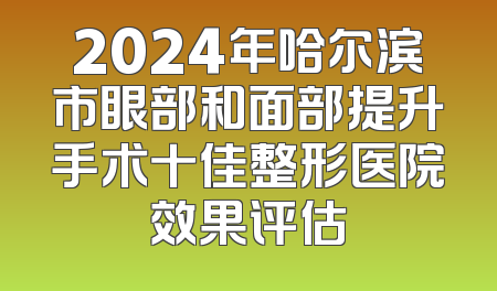 2024年哈尔滨市眼部和面部提升手术十佳整形医院效果评估