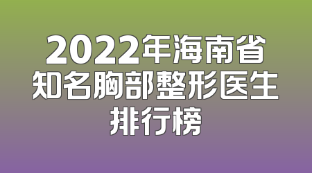 2022年海南省知名胸部整形医生排行榜