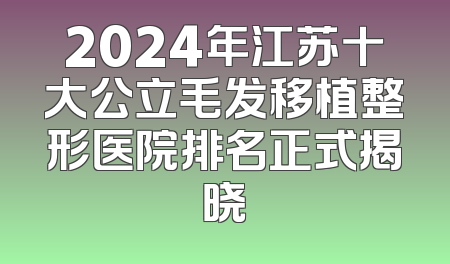 2024年江苏十大公立毛发移植整形医院排名正式揭晓