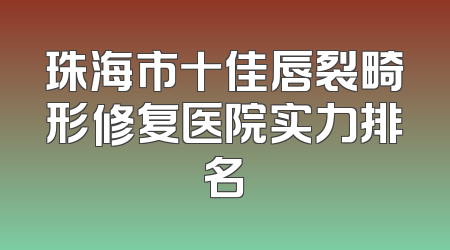 珠海市十佳唇裂畸形修复医院实力排名