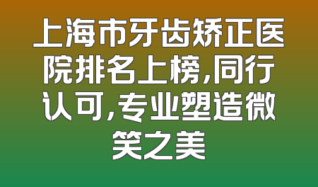 上海市牙齿矫正医院排名上榜，同行认可，专业塑造微笑之美