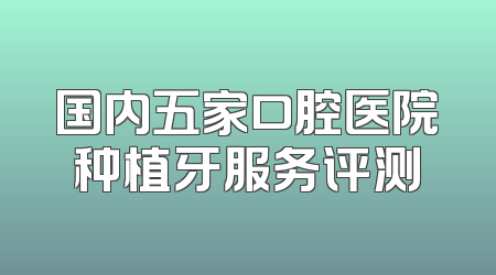 国内五家口腔医院种植牙服务评测