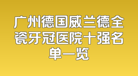 广州德国威兰德全瓷牙冠医院十强名单一览