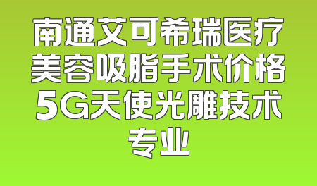 南通艾可希瑞医疗美容吸脂手术价格5G天使光雕技术专业