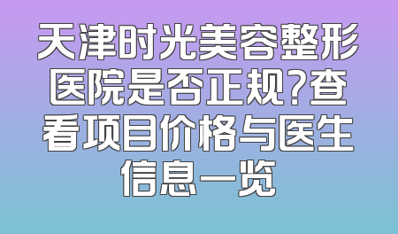 天津时光美容整形医院是否正规？查看项目价格与医生信息一览