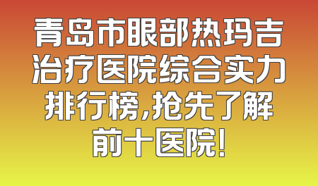 青岛市眼部热玛吉治疗医院综合实力排行榜，抢先了解前十医院！