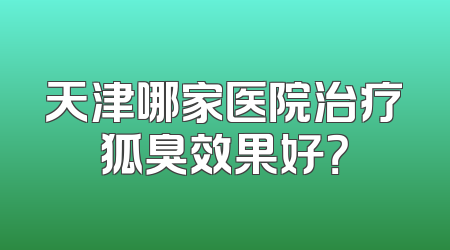 天津哪家医院治疗狐臭效果好？