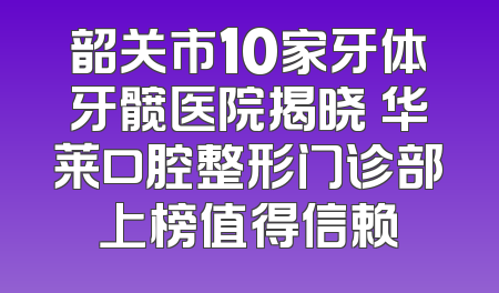 韶关市10家牙体牙髋医院揭晓 华莱口腔整形门诊部上榜值得信赖