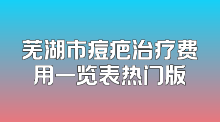 芜湖市痘疤治疗费用一览表热门版
