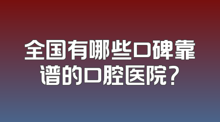 全国有哪些口碑靠谱的口腔医院？