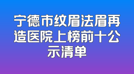 宁德市纹眉法眉再造医院上榜前十公示清单