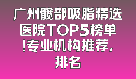 广州髋部吸脂精选医院TOP5榜单！专业机构推荐，排名