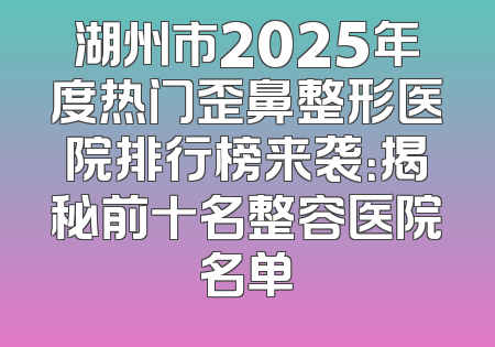 湖州市2025年度热门歪鼻整形医院排行榜来袭：揭秘前十名整容医院名单
