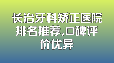 长治牙科矫正医院排名推荐，口碑评价优异
