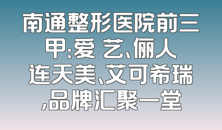 南通整形医院前三甲：爱婍艺、俪人连天美、艾可希瑞，品牌汇聚一堂