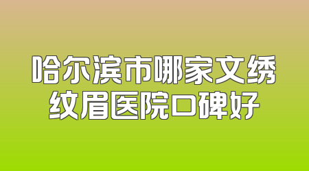 哈尔滨市哪家文绣纹眉医院口碑好