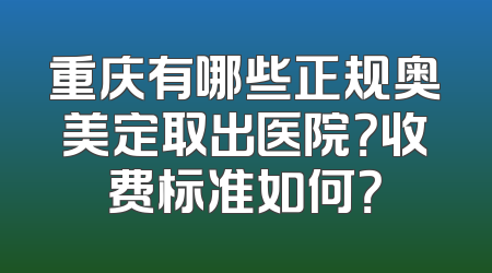 重庆有哪些正规奥美定取出医院？收费标准如何？