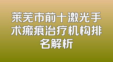 莱芜市前十激光手术瘢痕治疗机构排名解析