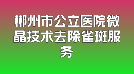 郴州市公立医院微晶技术去除雀斑服务