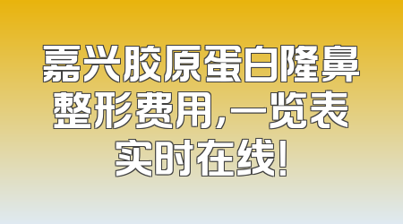 嘉兴胶原蛋白隆鼻整形费用，一览表实时在线！